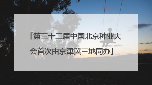 第三十二届中国北京种业大会首次由京津冀三地同办