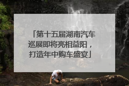 第十五届湖南汽车巡展即将亮相益阳，打造年中购车盛宴
