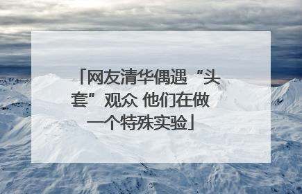 网友清华偶遇“头套”观众 他们在做一个特殊实验