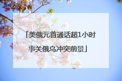 美俄元首通话超1小时 事关俄乌冲突前景