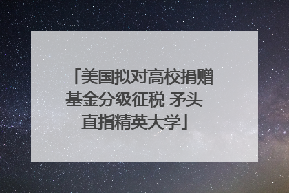 美国拟对高校捐赠基金分级征税 矛头直指精英大学