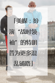 美媒：扮演“战时领袖”的特朗普为更多混乱铺路