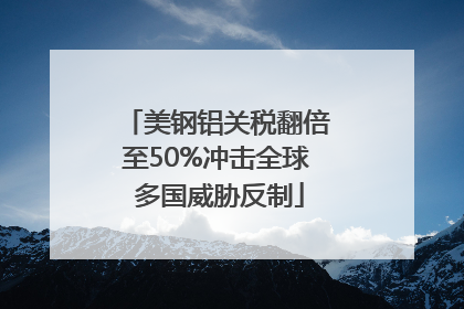 美钢铝关税翻倍至50%冲击全球 多国威胁反制