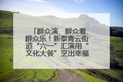 群众演、群众看、群众乐！新泰青云街道“六一”汇演用“文化大餐”烹出幸福“烟火气”