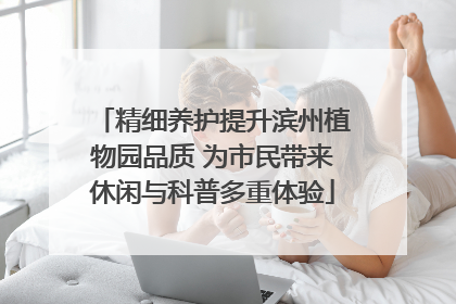 精细养护提升滨州植物园品质 为市民带来休闲与科普多重体验