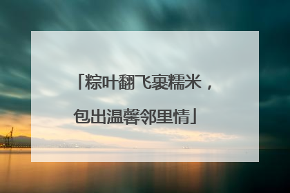 粽叶翻飞裹糯米，包出温馨邻里情