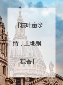 粽叶裹亲情，工地飘粽香
