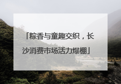 粽香与童趣交织，长沙消费市场活力爆棚