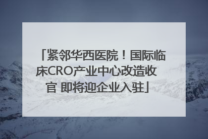 紧邻华西医院！国际临床CRO产业中心改造收官 即将迎企业入驻