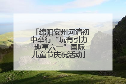 绵阳安州河清初中举行“玩有引力 趣享六一”国际儿童节庆祝活动