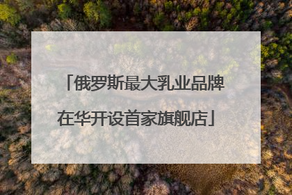俄罗斯最大乳业品牌在华开设首家旗舰店