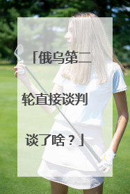 俄乌第二轮直接谈判谈了啥？