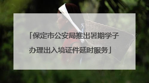 保定市公安局推出暑期学子办理出入境证件延时服务