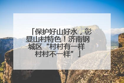 保护好山好水，彰显山村特色！济南钢城区“村村有一样 村村不一样”