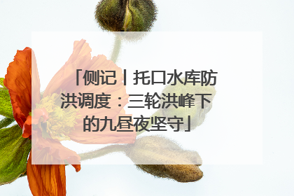 侧记丨托口水库防洪调度：三轮洪峰下的九昼夜坚守