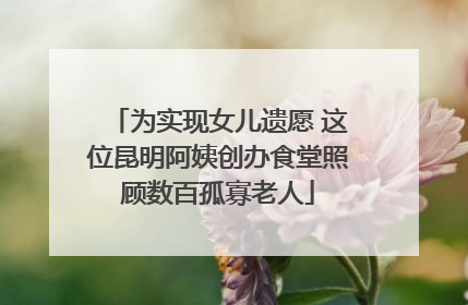 为实现女儿遗愿 这位昆明阿姨创办食堂照顾数百孤寡老人