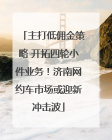 主打低佣金策略 开拓四轮小件业务！济南网约车市场或迎新冲击波