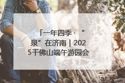 一年四季 · “泉”在济南｜2025千佛山端午游园会邀您共享亲子时光