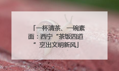 一杯清茶、一碗素面：西宁“茶饭四道”烹出文明新风
