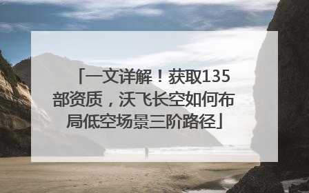 一文详解！获取135部资质，沃飞长空如何布局低空场景三阶路径
