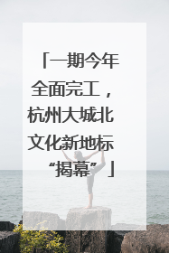 一期今年全面完工，杭州大城北文化新地标“揭幕”