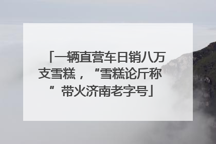 一辆直营车日销八万支雪糕，“雪糕论斤称”带火济南老字号