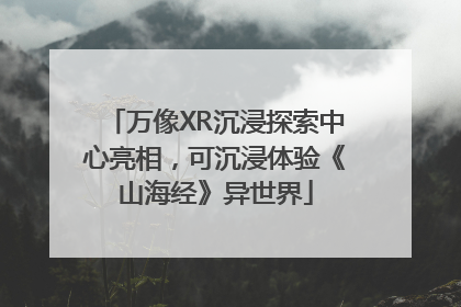 万像XR沉浸探索中心亮相，可沉浸体验《山海经》异世界