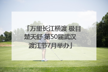 万里长江横渡 极目楚天舒 第50届武汉渡江节7月举办