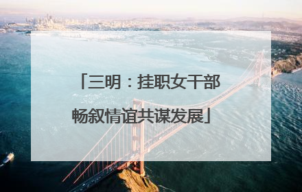 三明：挂职女干部畅叙情谊共谋发展