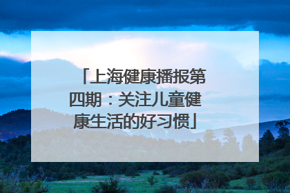 上海健康播报第四期：关注儿童健康生活的好习惯