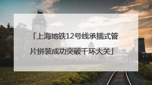 上海地铁12号线承插式管片拼装成功突破千环大关