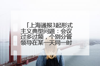 上海通报3起形式主义典型问题：会议过多过频，个别分管领导在某一天同一时段需参加3个会议