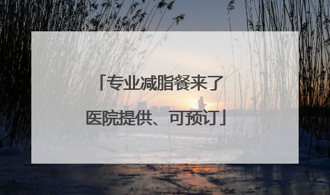 专业减脂餐来了 医院提供、可预订