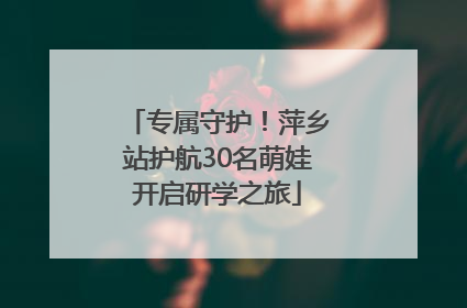 专属守护！萍乡站护航30名萌娃开启研学之旅