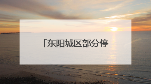 东阳城区部分停水超10小时，停水公告惯例成空