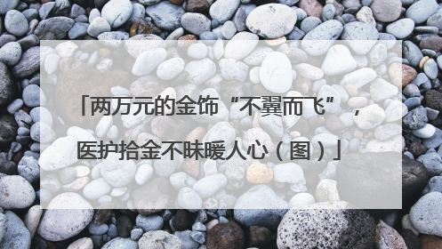 两万元的金饰“不翼而飞”，医护拾金不昧暖人心（图）