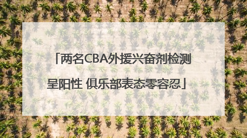两名CBA外援兴奋剂检测呈阳性 俱乐部表态零容忍