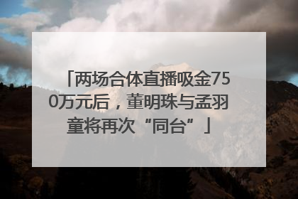 两场合体直播吸金750万元后，董明珠与孟羽童将再次“同台”