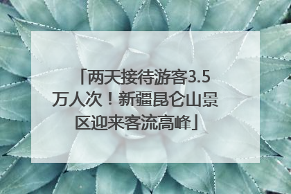 两天接待游客3.5万人次！新疆昆仑山景区迎来客流高峰