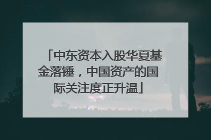 中东资本入股华夏基金落锤，中国资产的国际关注度正升温