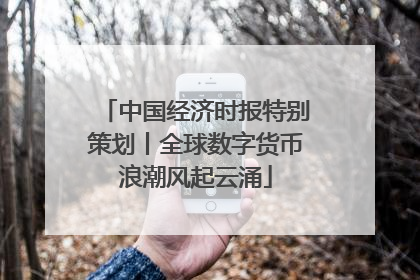 中国经济时报特别策划丨全球数字货币浪潮风起云涌