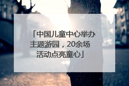 中国儿童中心举办主题游园，20余场活动点亮童心
