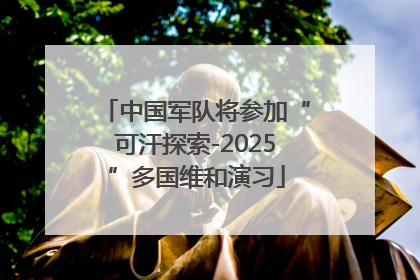 中国军队将参加“可汗探索-2025”多国维和演习