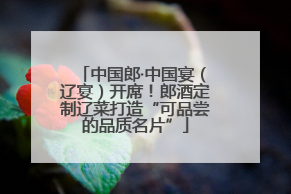 中国郎·中国宴（辽宴）开席！郎酒定制辽菜打造“可品尝的品质名片”