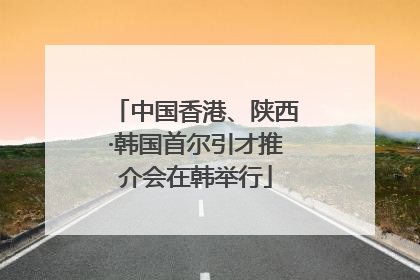 中国香港、陕西·韩国首尔引才推介会在韩举行