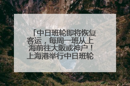 中日班轮即将恢复客运，每周一班从上海前往大阪或神户！上海港举行中日班轮船港联动应急演练