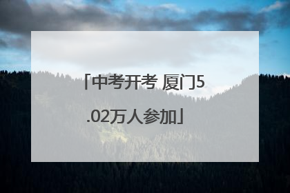 中考开考 厦门5.02万人参加