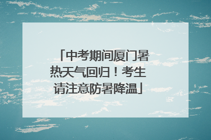 中考期间厦门暑热天气回归！考生请注意防暑降温