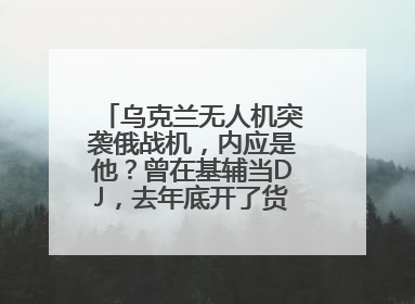 乌克兰无人机突袭俄战机，内应是他？曾在基辅当DJ，去年底开了货运公司