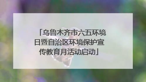 乌鲁木齐市六五环境日暨自治区环境保护宣传教育月活动启动